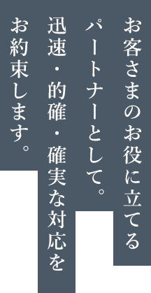 お客さまのお役に立てるパートナーとして。迅速・的確・確実な対応をお約束します。